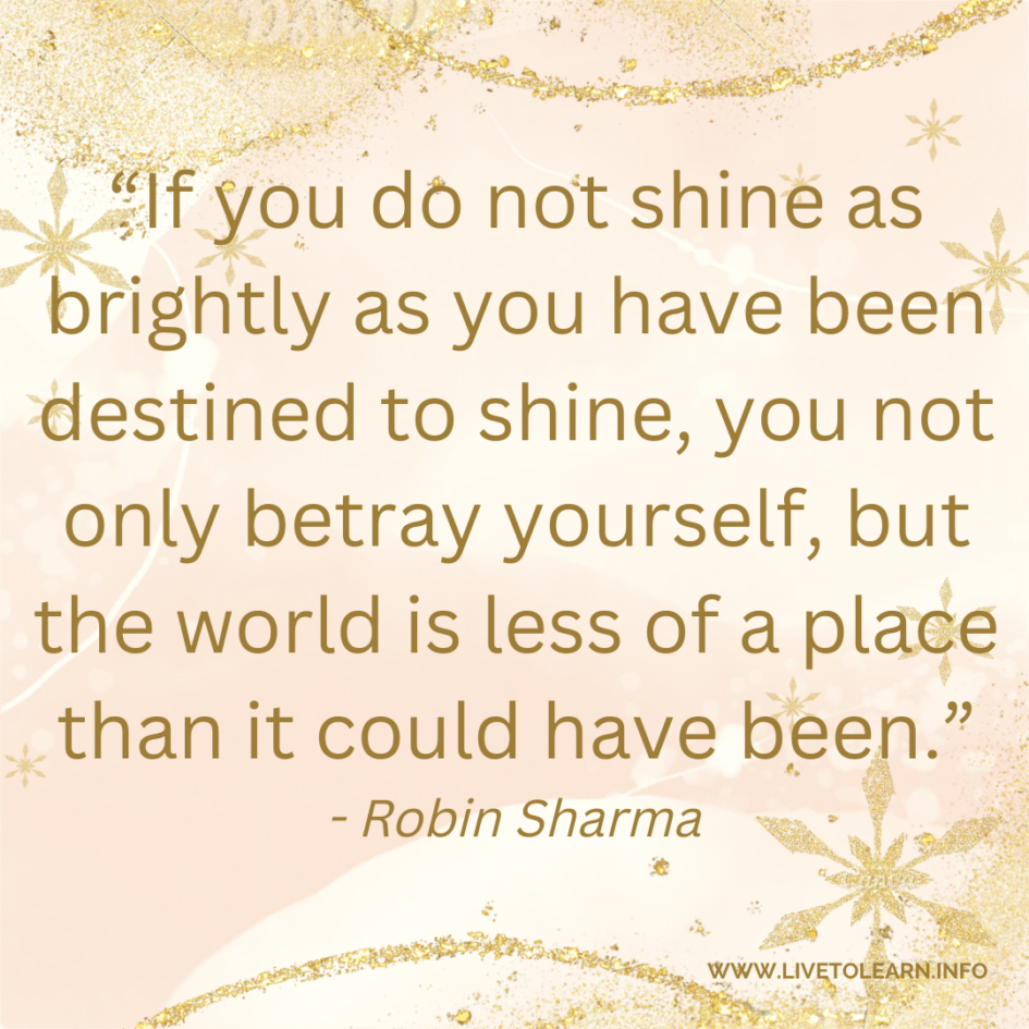 If you do not shine as brightly as you have been destined to shine, you not only betray yourself, but the world is less of a place than it could have been.